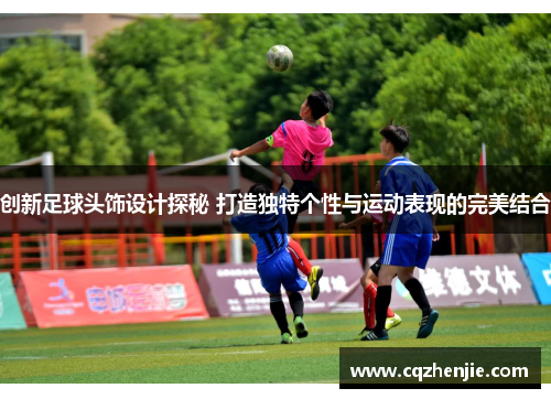 创新足球头饰设计探秘 打造独特个性与运动表现的完美结合