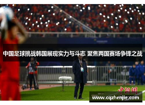 中国足球挑战韩国展现实力与斗志 聚焦两国赛场争锋之战