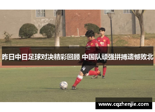 昨日中日足球对决精彩回顾 中国队顽强拼搏遗憾败北