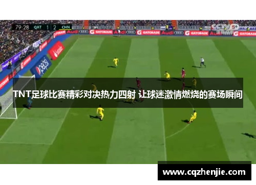 TNT足球比赛精彩对决热力四射 让球迷激情燃烧的赛场瞬间
