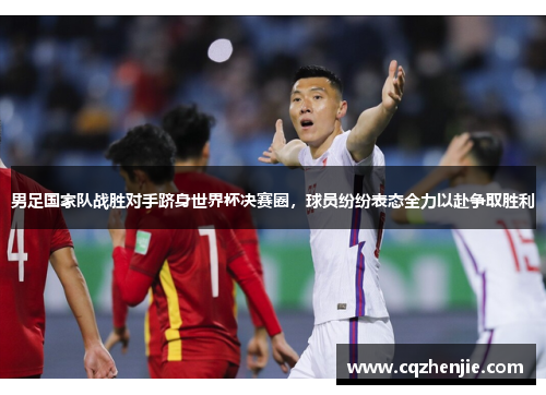 男足国家队战胜对手跻身世界杯决赛圈，球员纷纷表态全力以赴争取胜利