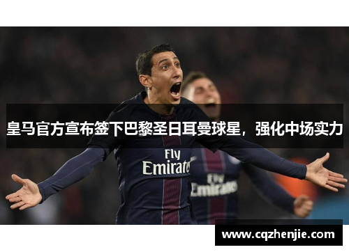 皇马官方宣布签下巴黎圣日耳曼球星，强化中场实力