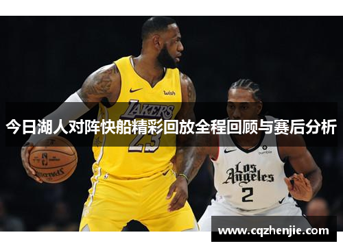 今日湖人对阵快船精彩回放全程回顾与赛后分析