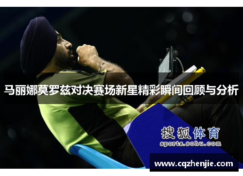 马丽娜莫罗兹对决赛场新星精彩瞬间回顾与分析