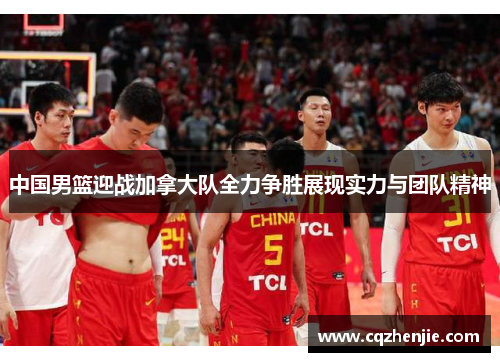 中国男篮迎战加拿大队全力争胜展现实力与团队精神