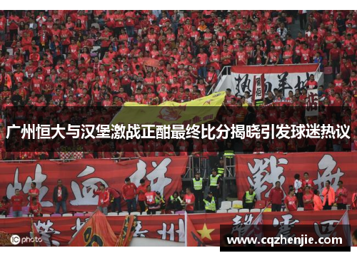 广州恒大与汉堡激战正酣最终比分揭晓引发球迷热议