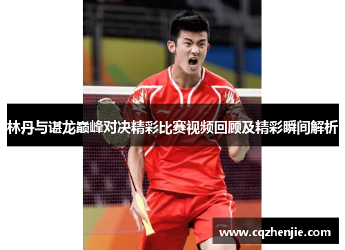林丹与谌龙巅峰对决精彩比赛视频回顾及精彩瞬间解析