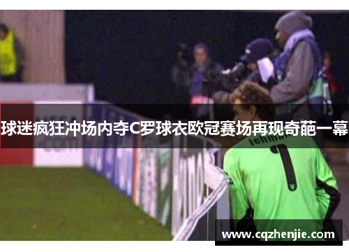 球迷疯狂冲场内夺C罗球衣欧冠赛场再现奇葩一幕