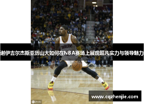 谢伊吉尔杰斯亚历山大如何在NBA赛场上展现超凡实力与领导魅力
