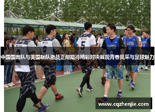 中国国奥队与美国联队激战正酣期待精彩对决展现青春风采与足球魅力